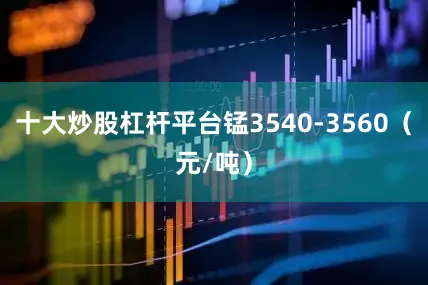 十大炒股杠杆平台锰3540-3560（元/吨）