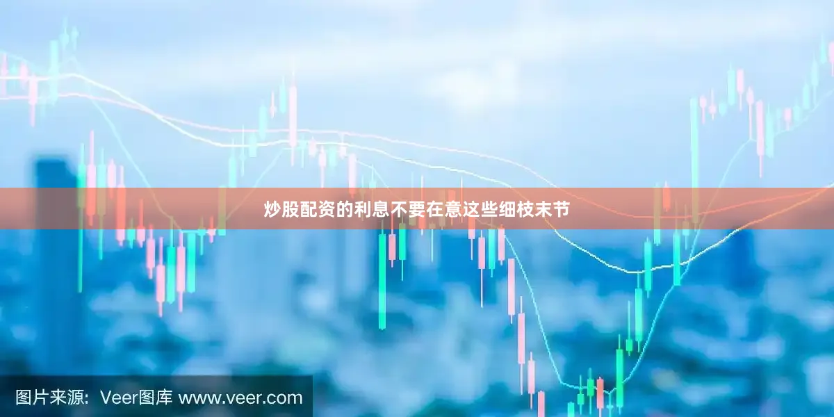 炒股配资的利息不要在意这些细枝末节