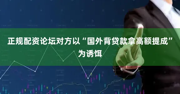 正规配资论坛对方以“国外背贷款拿高额提成”为诱饵