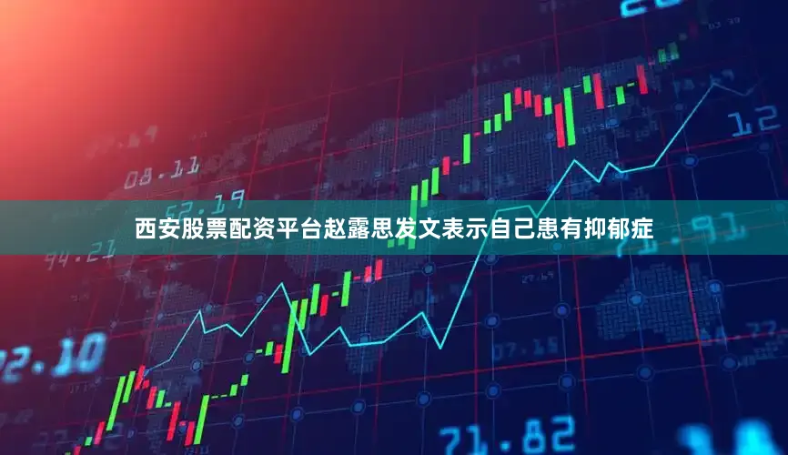 西安股票配资平台赵露思发文表示自己患有抑郁症