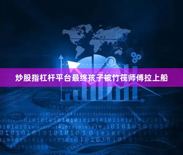 炒股指杠杆平台最终孩子被竹筏师傅拉上船