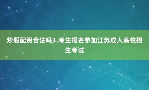 炒股配资合法吗3.考生报名参加江苏成人高校招生考试