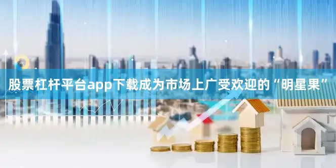 股票杠杆平台app下载成为市场上广受欢迎的“明星果”