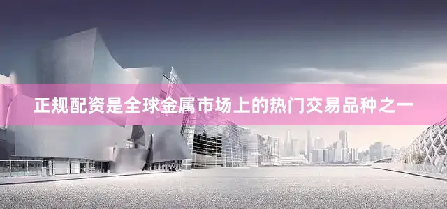 正规配资是全球金属市场上的热门交易品种之一
