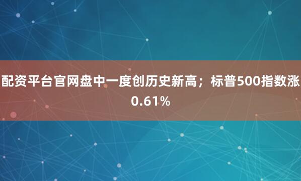 配资平台官网盘中一度创历史新高；标普500指数涨0.61%