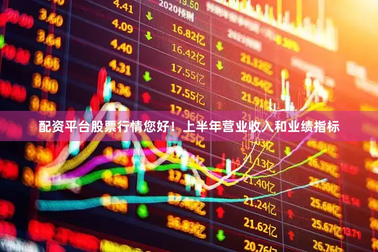 配资平台股票行情您好！上半年营业收入和业绩指标