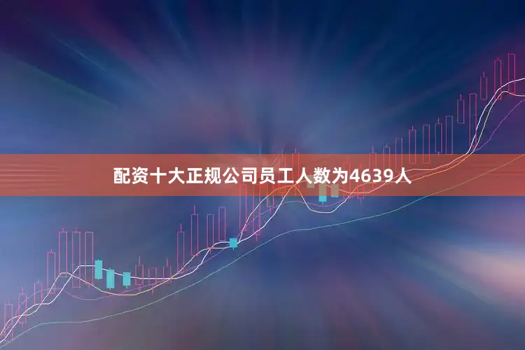 配资十大正规公司员工人数为4639人