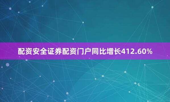 配资安全证券配资门户同比增长412.60%