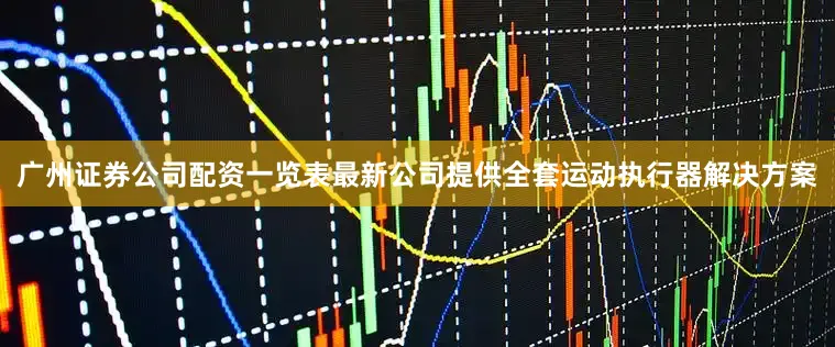 广州证券公司配资一览表最新公司提供全套运动执行器解决方案