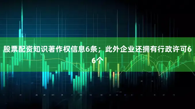 股票配资知识著作权信息6条；此外企业还拥有行政许可66个