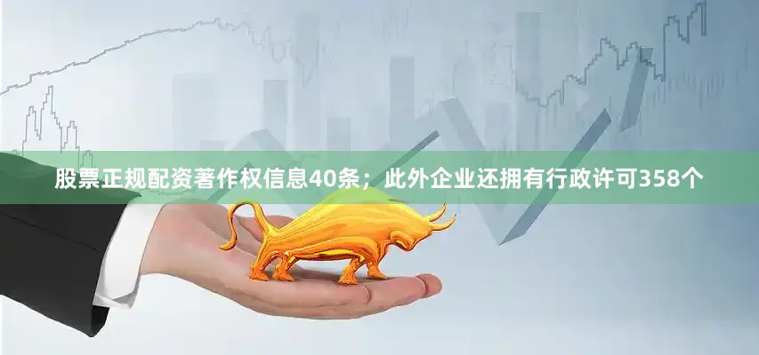 股票正规配资著作权信息40条；此外企业还拥有行政许可358个