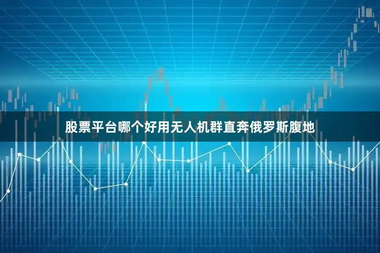 股票平台哪个好用无人机群直奔俄罗斯腹地