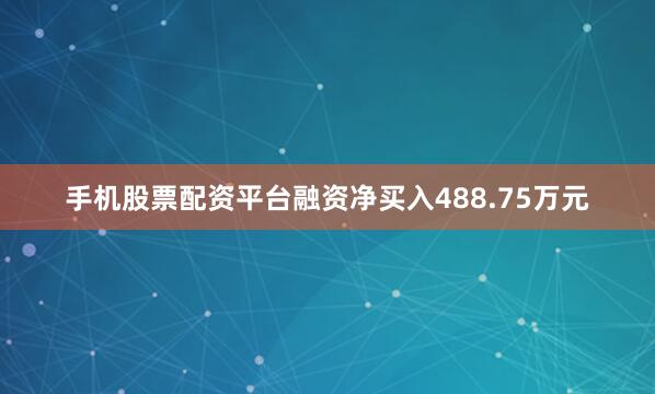 手机股票配资平台融资净买入488.75万元
