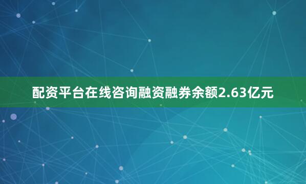配资平台在线咨询融资融券余额2.63亿元