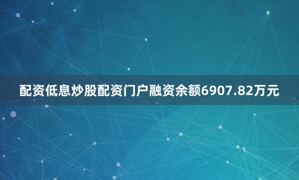 配资低息炒股配资门户融资余额6907.82万元