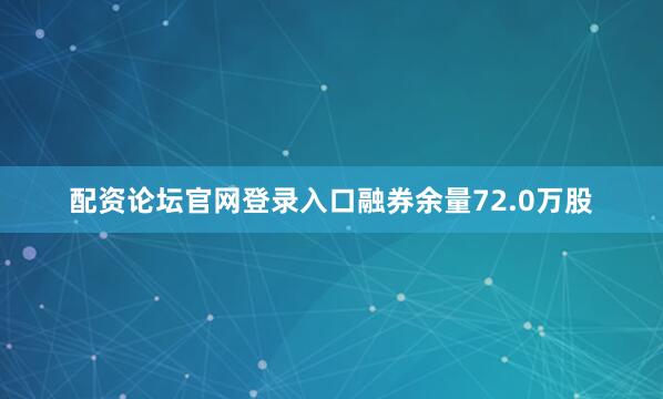 配资论坛官网登录入口融券余量72.0万股