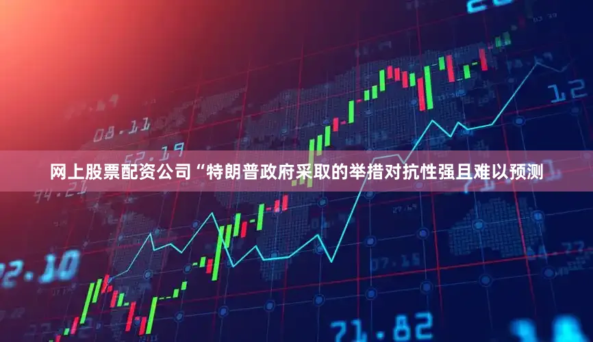 网上股票配资公司　　“特朗普政府采取的举措对抗性强且难以预测