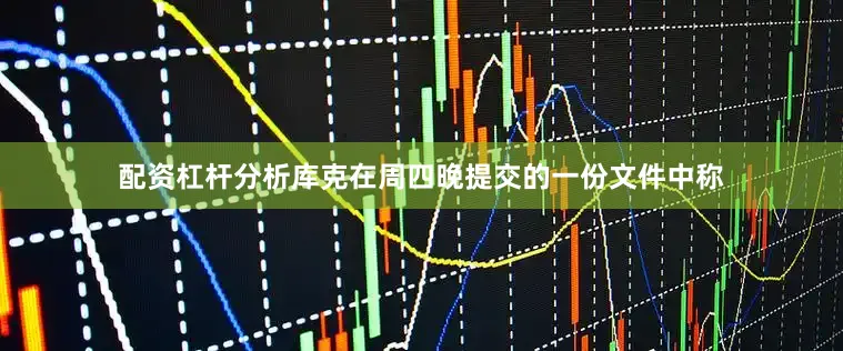 配资杠杆分析　　库克在周四晚提交的一份文件中称