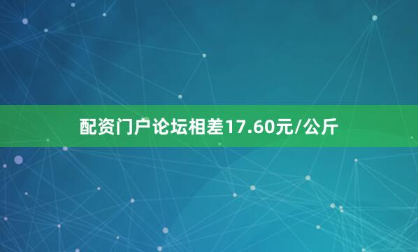 配资门户论坛相差17.60元/公斤