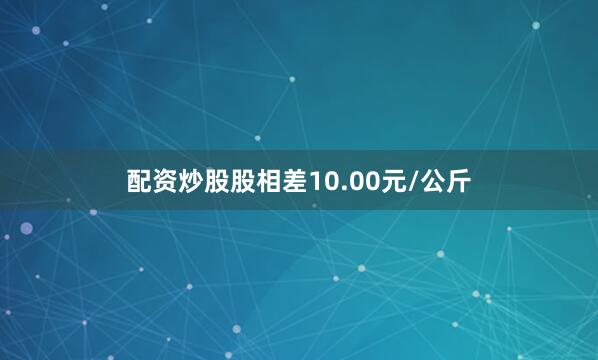 配资炒股股相差10.00元/公斤