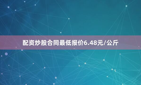 配资炒股合同最低报价6.48元/公斤