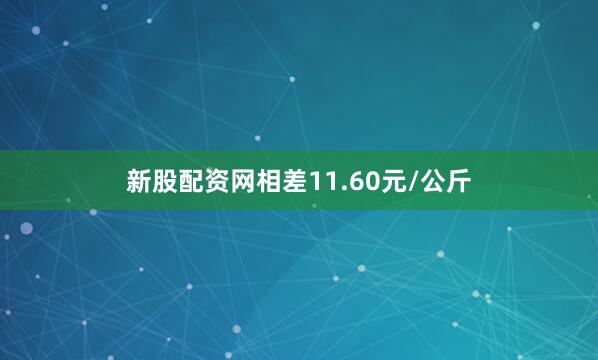 新股配资网相差11.60元/公斤