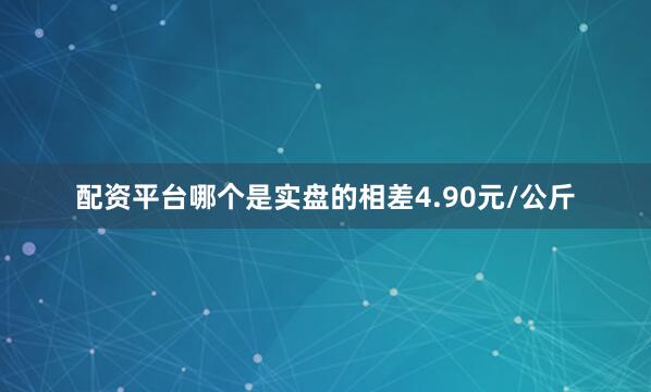 配资平台哪个是实盘的相差4.90元/公斤