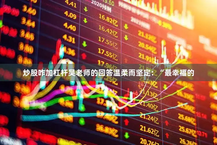 炒股咋加杠杆吴老师的回答温柔而坚定：“最幸福的