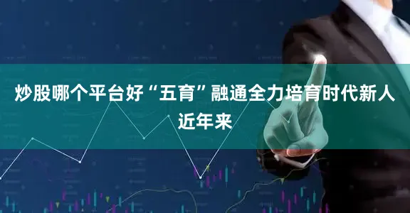 炒股哪个平台好“五育”融通全力培育时代新人　　近年来