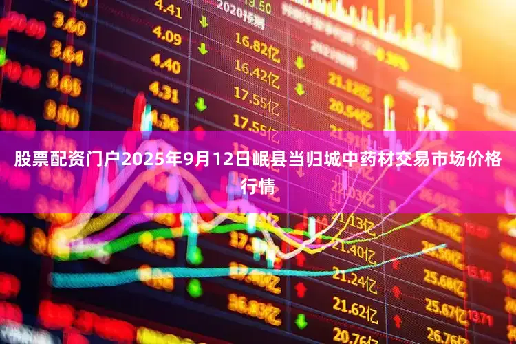 股票配资门户2025年9月12日岷县当归城中药材交易市场价格行情