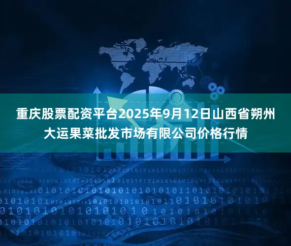 重庆股票配资平台2025年9月12日山西省朔州大运果菜批发市场有限公司价格行情
