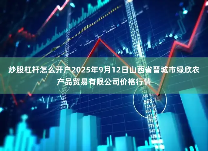 炒股杠杆怎么开户2025年9月12日山西省晋城市绿欣农产品贸易有限公司价格行情