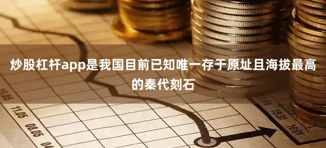 炒股杠杆app是我国目前已知唯一存于原址且海拔最高的秦代刻石