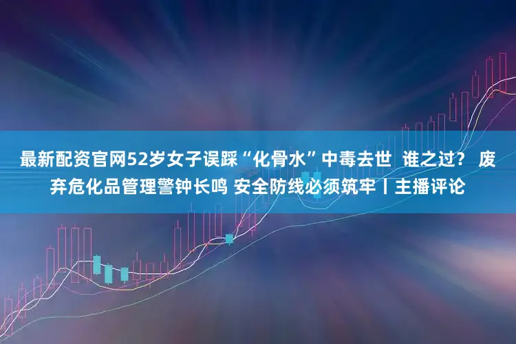最新配资官网52岁女子误踩“化骨水”中毒去世  谁之过？ 废弃危化品管理警钟长鸣 安全防线必须筑牢丨主播评论
