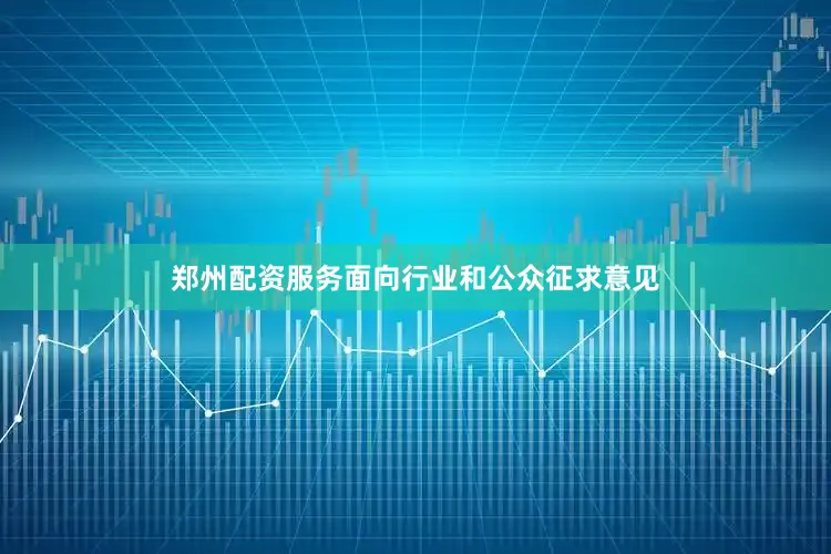 郑州配资服务面向行业和公众征求意见