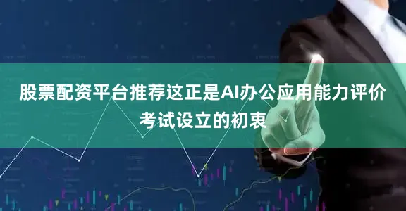 股票配资平台推荐这正是AI办公应用能力评价考试设立的初衷