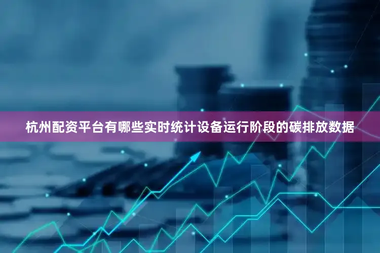 杭州配资平台有哪些实时统计设备运行阶段的碳排放数据