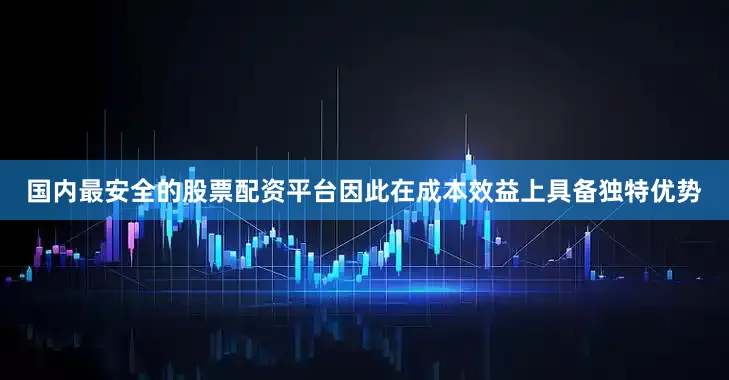 国内最安全的股票配资平台因此在成本效益上具备独特优势