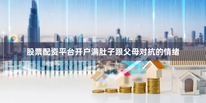 股票配资平台开户满肚子跟父母对抗的情绪
