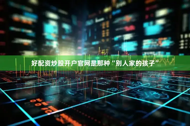 好配资炒股开户官网是那种“别人家的孩子”