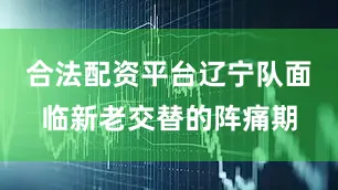 合法配资平台辽宁队面临新老交替的阵痛期