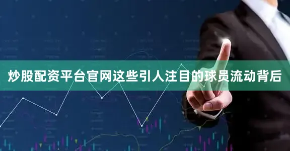 炒股配资平台官网这些引人注目的球员流动背后