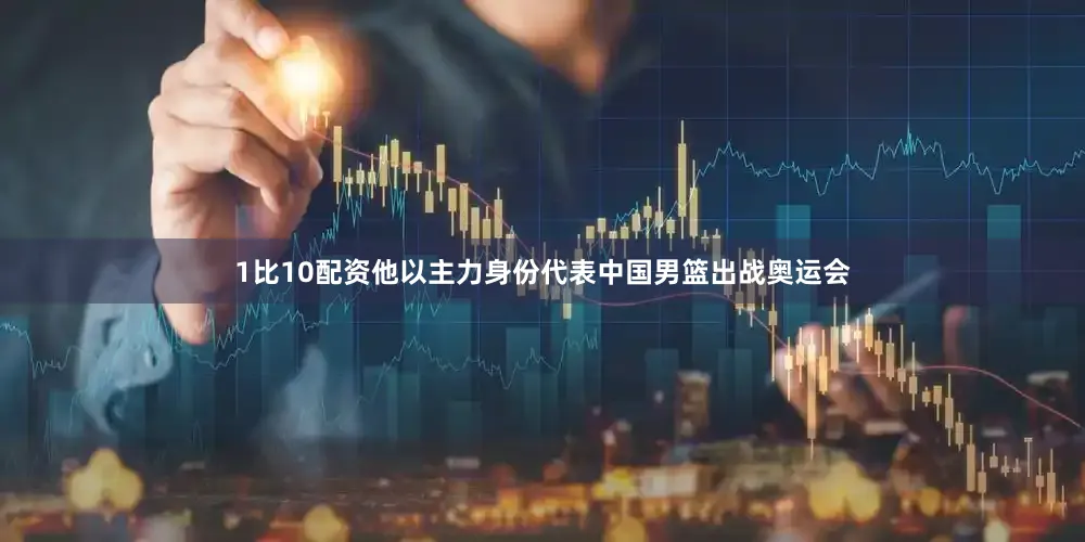1比10配资他以主力身份代表中国男篮出战奥运会