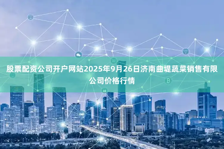 股票配资公司开户网站2025年9月26日济南曲堤蔬菜销售有限公司价格行情