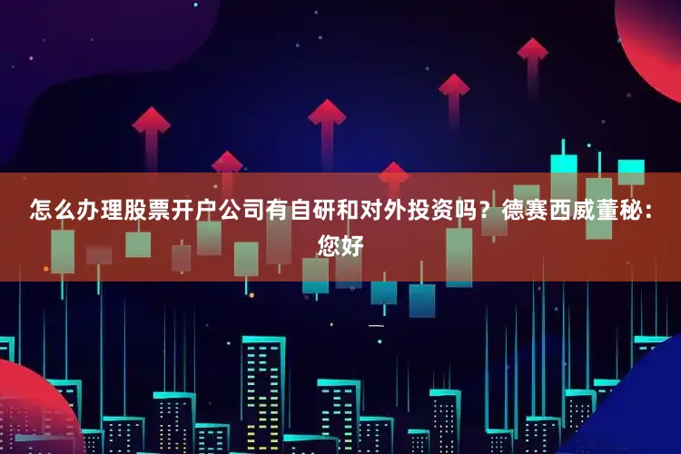 怎么办理股票开户公司有自研和对外投资吗？德赛西威董秘：您好