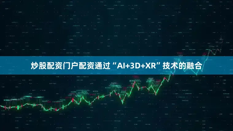 炒股配资门户配资通过“AI+3D+XR”技术的融合