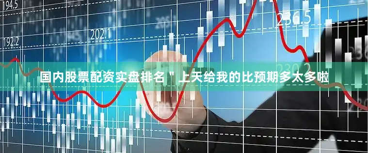 国内股票配资实盘排名＂上天给我的比预期多太多啦